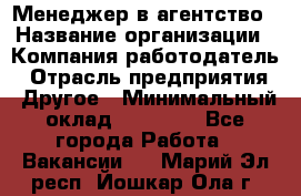 Менеджер в агентство › Название организации ­ Компания-работодатель › Отрасль предприятия ­ Другое › Минимальный оклад ­ 25 000 - Все города Работа » Вакансии   . Марий Эл респ.,Йошкар-Ола г.